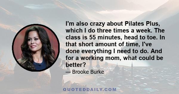 I'm also crazy about Pilates Plus, which I do three times a week. The class is 55 minutes, head to toe. In that short amount of time, I've done everything I need to do. And for a working mom, what could be better?