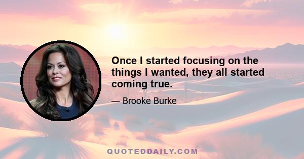 Once I started focusing on the things I wanted, they all started coming true.