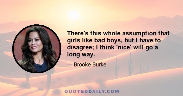 There's this whole assumption that girls like bad boys, but I have to disagree; I think 'nice' will go a long way.