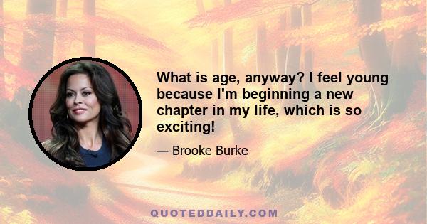 What is age, anyway? I feel young because I'm beginning a new chapter in my life, which is so exciting!