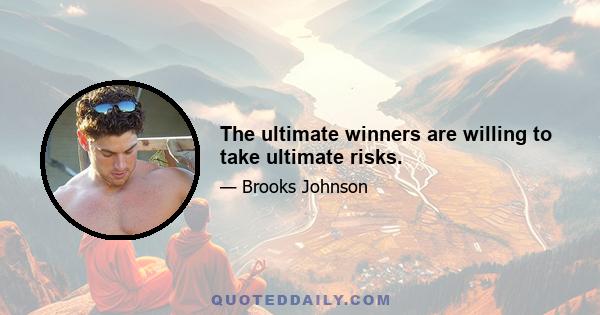 The ultimate winners are willing to take ultimate risks.