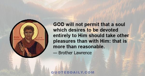 GOD will not permit that a soul which desires to be devoted entirely to Him should take other pleasures than with Him: that is more than reasonable.