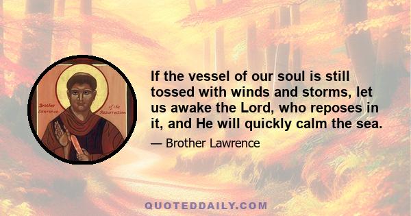 If the vessel of our soul is still tossed with winds and storms, let us awake the Lord, who reposes in it, and He will quickly calm the sea.