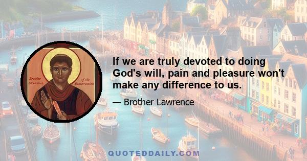 If we are truly devoted to doing God's will, pain and pleasure won't make any difference to us.