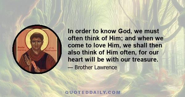 In order to know God, we must often think of Him; and when we come to love Him, we shall then also think of Him often, for our heart will be with our treasure.