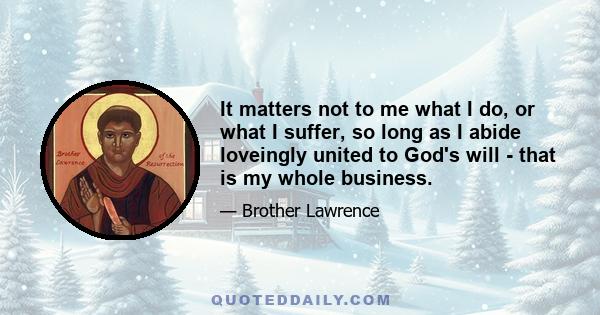 It matters not to me what I do, or what I suffer, so long as I abide loveingly united to God's will - that is my whole business.