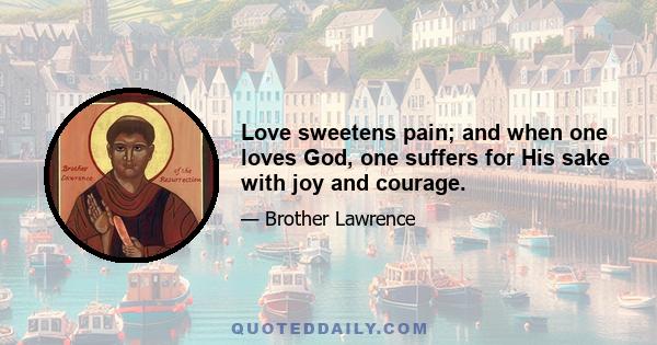 Love sweetens pain; and when one loves God, one suffers for His sake with joy and courage.