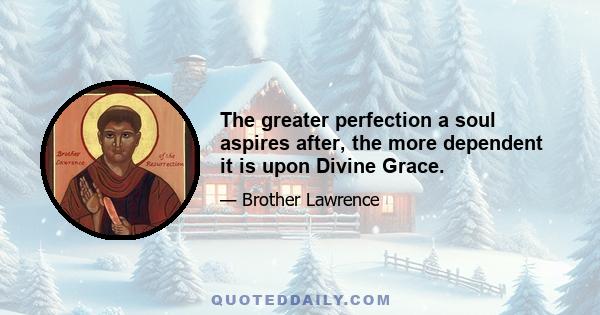 The greater perfection a soul aspires after, the more dependent it is upon Divine Grace.