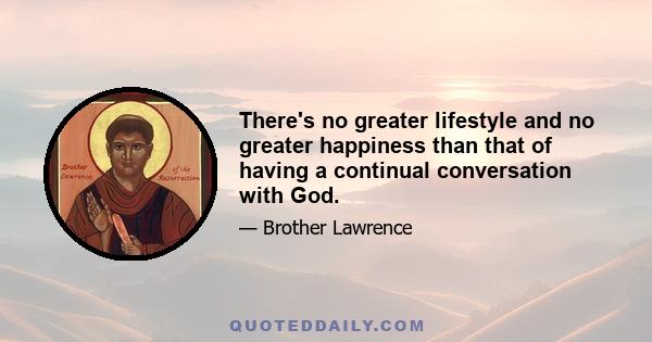 There's no greater lifestyle and no greater happiness than that of having a continual conversation with God.