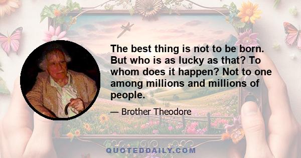 The best thing is not to be born. But who is as lucky as that? To whom does it happen? Not to one among millions and millions of people.