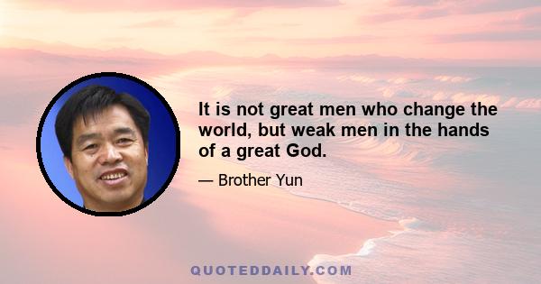 It is not great men who change the world, but weak men in the hands of a great God.