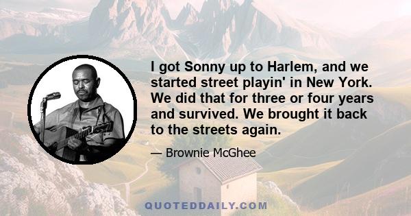 I got Sonny up to Harlem, and we started street playin' in New York. We did that for three or four years and survived. We brought it back to the streets again.