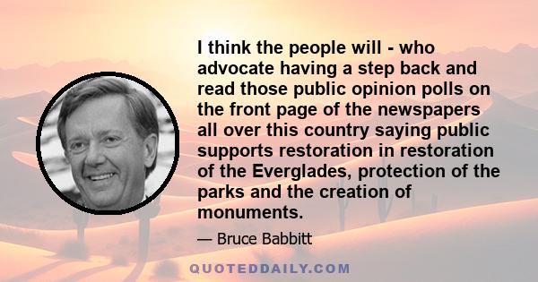 I think the people will - who advocate having a step back and read those public opinion polls on the front page of the newspapers all over this country saying public supports restoration in restoration of the