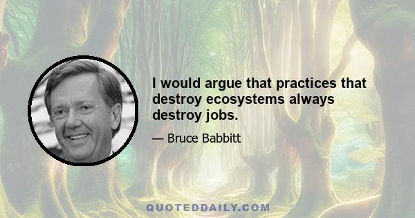 I would argue that practices that destroy ecosystems always destroy jobs.