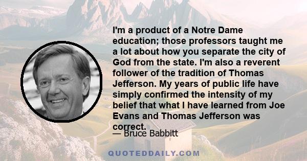 I'm a product of a Notre Dame education; those professors taught me a lot about how you separate the city of God from the state. I'm also a reverent follower of the tradition of Thomas Jefferson. My years of public life 