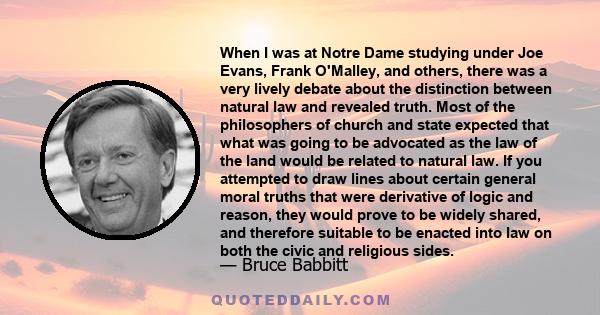 When I was at Notre Dame studying under Joe Evans, Frank O'Malley, and others, there was a very lively debate about the distinction between natural law and revealed truth. Most of the philosophers of church and state