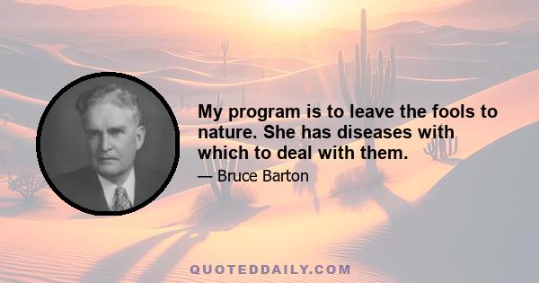 My program is to leave the fools to nature. She has diseases with which to deal with them.