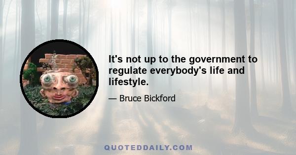 It's not up to the government to regulate everybody's life and lifestyle.