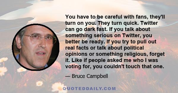 You have to be careful with fans, they'll turn on you. They turn quick. Twitter can go dark fast. If you talk about something serious on Twitter, you better be ready. If you try to pull out real facts or talk about
