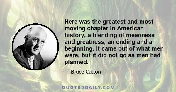 Here was the greatest and most moving chapter in American history, a blending of meanness and greatness, an ending and a beginning. It came out of what men were, but it did not go as men had planned.