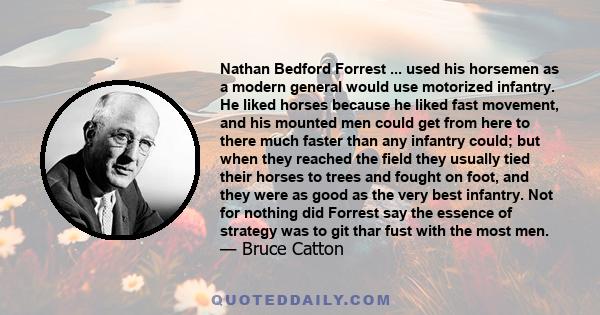 Nathan Bedford Forrest ... used his horsemen as a modern general would use motorized infantry. He liked horses because he liked fast movement, and his mounted men could get from here to there much faster than any