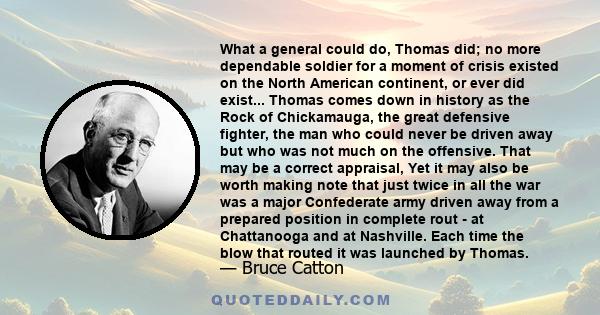 What a general could do, Thomas did; no more dependable soldier for a moment of crisis existed on the North American continent, or ever did exist... Thomas comes down in history as the Rock of Chickamauga, the great