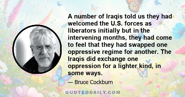 A number of Iraqis told us they had welcomed the U.S. forces as liberators initially but in the intervening months, they had come to feel that they had swapped one oppressive regime for another. The Iraqis did exchange