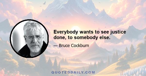 Everybody wants to see justice done, to somebody else.