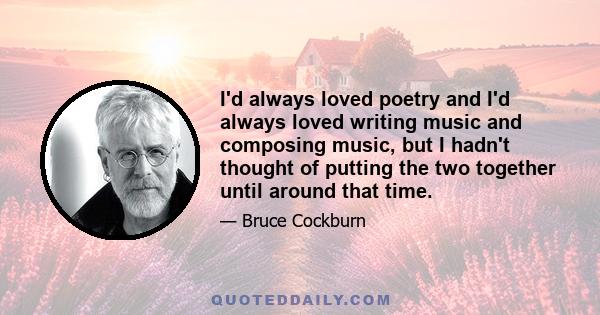 I'd always loved poetry and I'd always loved writing music and composing music, but I hadn't thought of putting the two together until around that time.