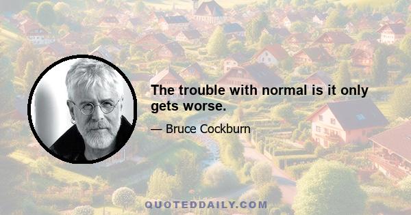 The trouble with normal is it only gets worse.