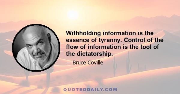 Withholding information is the essence of tyranny. Control of the flow of information is the tool of the dictatorship.