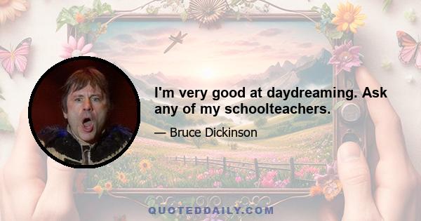 I'm very good at daydreaming. Ask any of my schoolteachers.