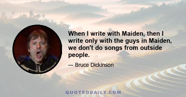 When I write with Maiden, then I write only with the guys in Maiden, we don't do songs from outside people.
