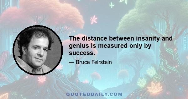 The distance between insanity and genius is measured only by success.