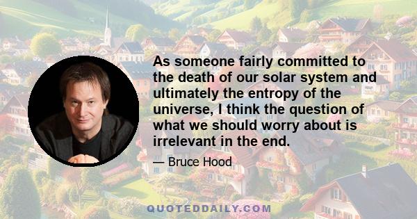 As someone fairly committed to the death of our solar system and ultimately the entropy of the universe, I think the question of what we should worry about is irrelevant in the end.