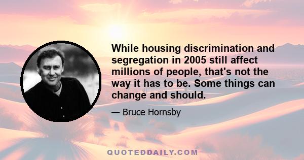 While housing discrimination and segregation in 2005 still affect millions of people, that's not the way it has to be. Some things can change and should.