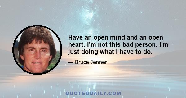 Have an open mind and an open heart. I'm not this bad person. I'm just doing what I have to do.