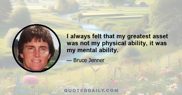 I always felt that my greatest asset was not my physical ability, it was my mental ability.