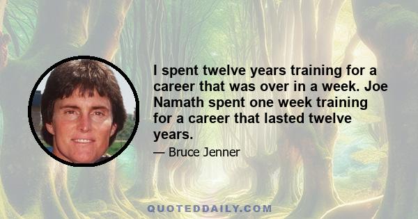 I spent twelve years training for a career that was over in a week. Joe Namath spent one week training for a career that lasted twelve years.