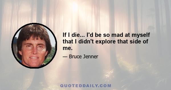 If I die... I'd be so mad at myself that I didn't explore that side of me.