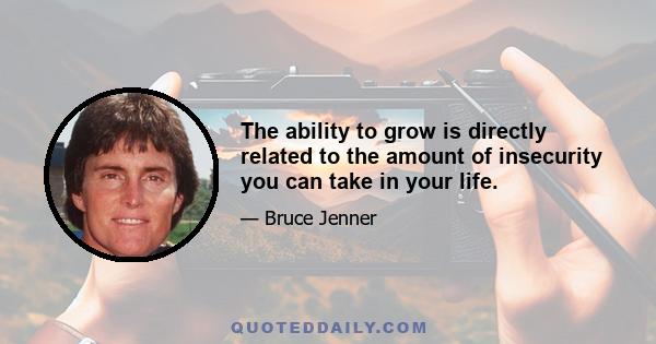 The ability to grow is directly related to the amount of insecurity you can take in your life.