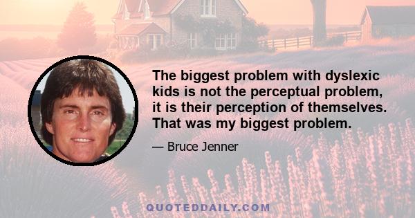 The biggest problem with dyslexic kids is not the perceptual problem, it is their perception of themselves. That was my biggest problem.