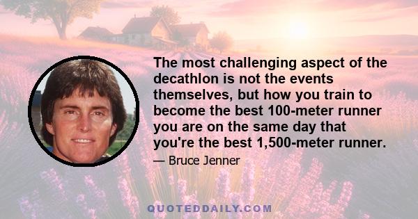 The most challenging aspect of the decathlon is not the events themselves, but how you train to become the best 100-meter runner you are on the same day that you're the best 1,500-meter runner.