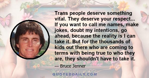 Trans people deserve something vital. They deserve your respect... If you want to call me names, make jokes, doubt my intentions, go ahead, because the reality is I can take it. But for the thousands of kids out there