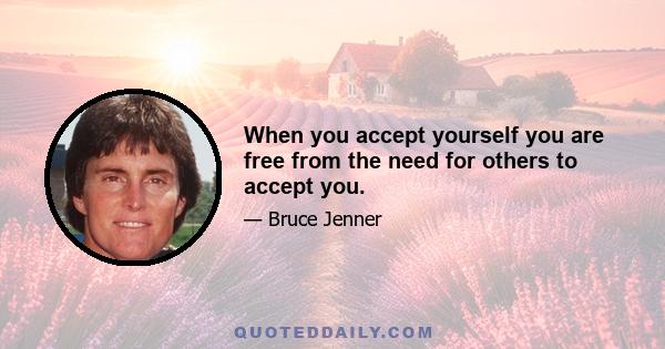 When you accept yourself you are free from the need for others to accept you.