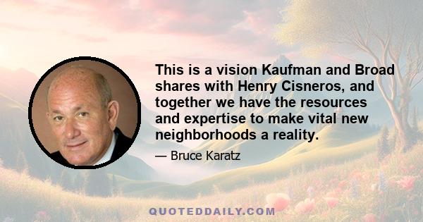 This is a vision Kaufman and Broad shares with Henry Cisneros, and together we have the resources and expertise to make vital new neighborhoods a reality.