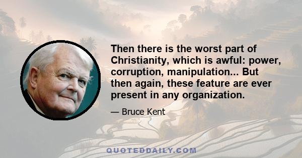 Then there is the worst part of Christianity, which is awful: power, corruption, manipulation... But then again, these feature are ever present in any organization.