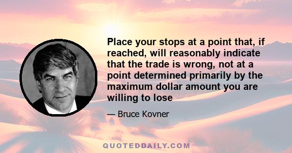 Place your stops at a point that, if reached, will reasonably indicate that the trade is wrong, not at a point determined primarily by the maximum dollar amount you are willing to lose