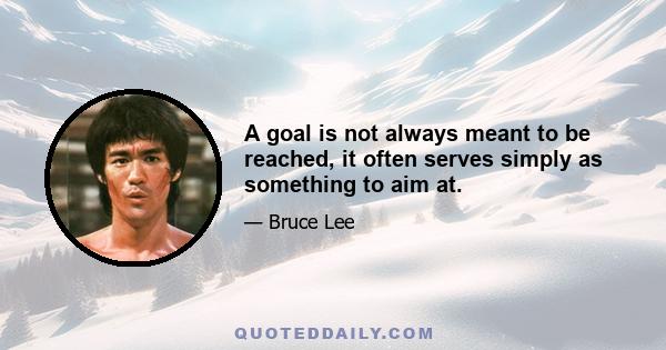 A goal is not always meant to be reached, it often serves simply as something to aim at.