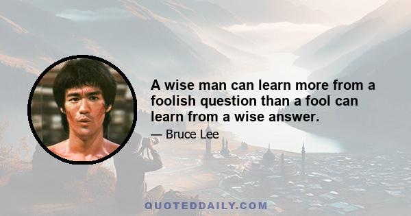 A wise man can learn more from a foolish question than a fool can learn from a wise answer.